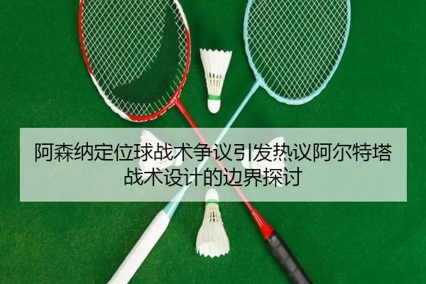 阿森纳定位球战术争议引发热议阿尔特塔战术设计的边界探讨