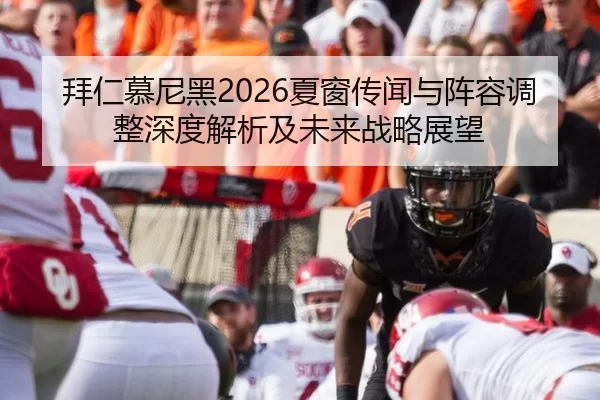 拜仁慕尼黑2026夏窗传闻与阵容调整深度解析及未来战略展望