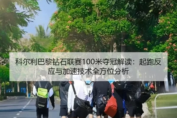 科尔利巴黎钻石联赛100米夺冠解读：起跑反应与加速技术全方位分析