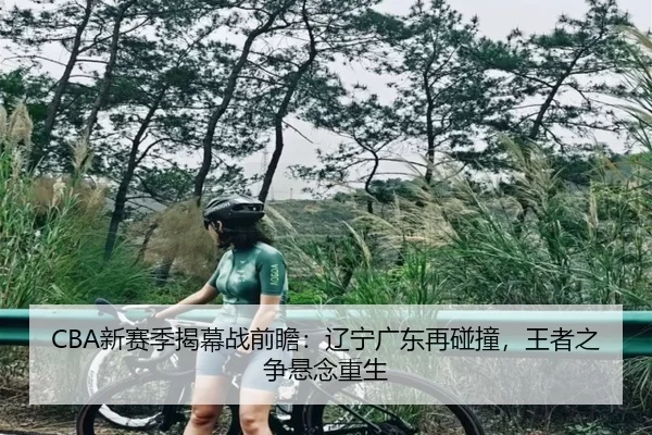 CBA新赛季揭幕战前瞻：辽宁广东再碰撞，王者之争悬念重生
