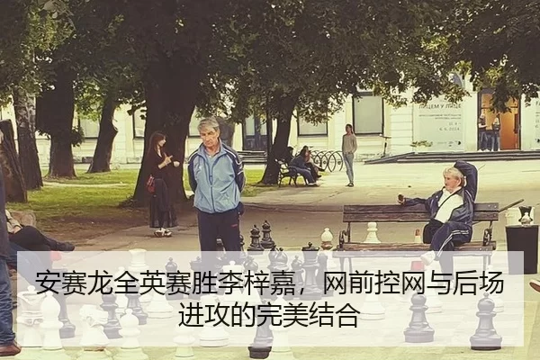 安赛龙全英赛胜李梓嘉，网前控网与后场进攻的完美结合